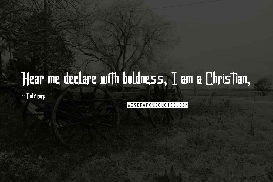 Polycarp Quotes: Hear me declare with boldness, I am a Christian,