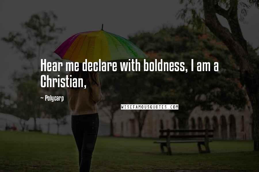 Polycarp Quotes: Hear me declare with boldness, I am a Christian,