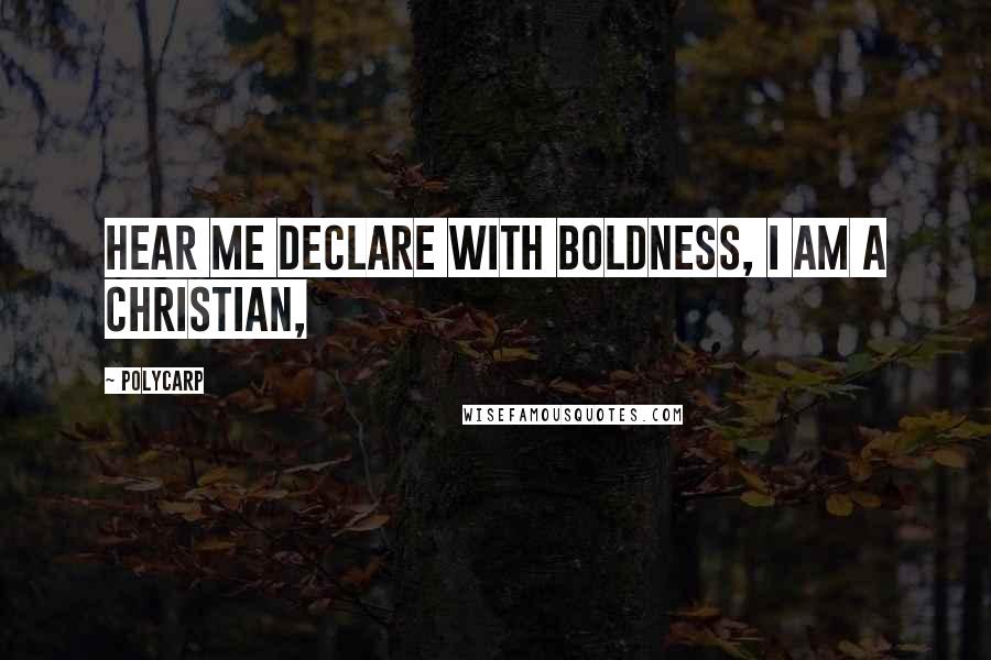 Polycarp Quotes: Hear me declare with boldness, I am a Christian,