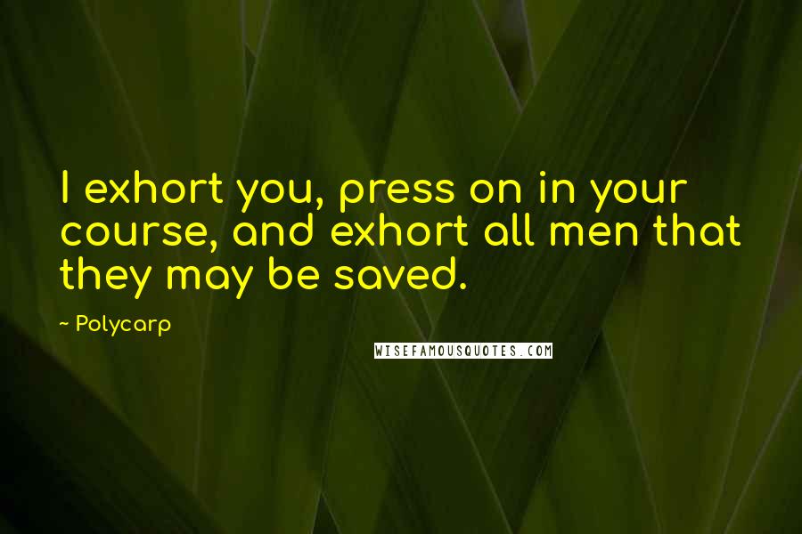 Polycarp Quotes: I exhort you, press on in your course, and exhort all men that they may be saved.