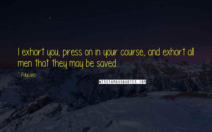 Polycarp Quotes: I exhort you, press on in your course, and exhort all men that they may be saved.