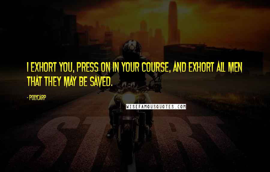 Polycarp Quotes: I exhort you, press on in your course, and exhort all men that they may be saved.