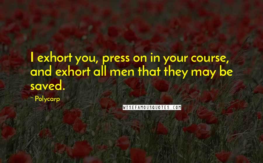 Polycarp Quotes: I exhort you, press on in your course, and exhort all men that they may be saved.