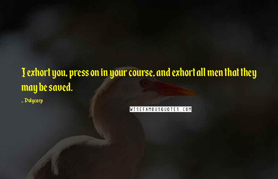 Polycarp Quotes: I exhort you, press on in your course, and exhort all men that they may be saved.