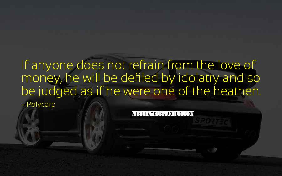 Polycarp Quotes: If anyone does not refrain from the love of money, he will be defiled by idolatry and so be judged as if he were one of the heathen.