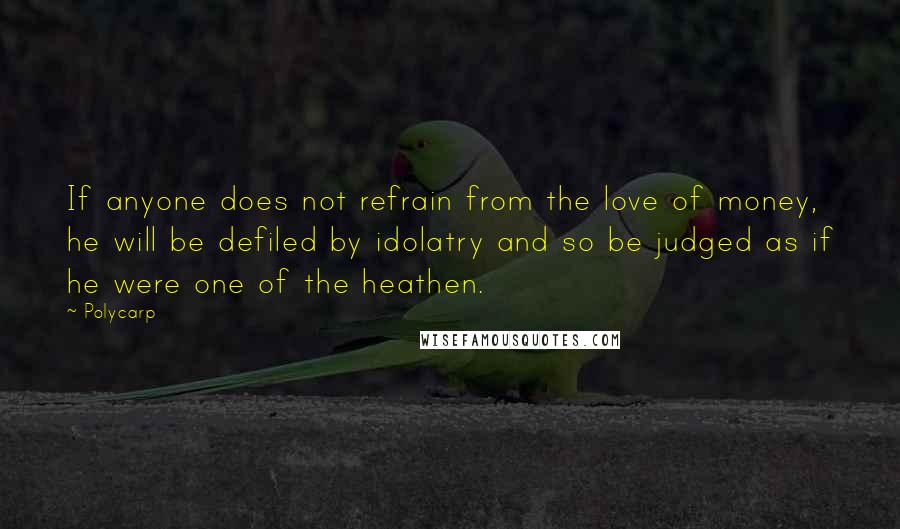 Polycarp Quotes: If anyone does not refrain from the love of money, he will be defiled by idolatry and so be judged as if he were one of the heathen.