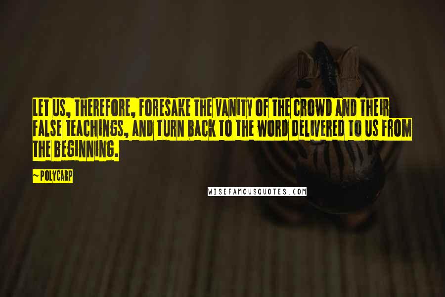 Polycarp Quotes: Let us, therefore, foresake the vanity of the crowd and their false teachings, and turn back to the word delivered to us from the beginning.