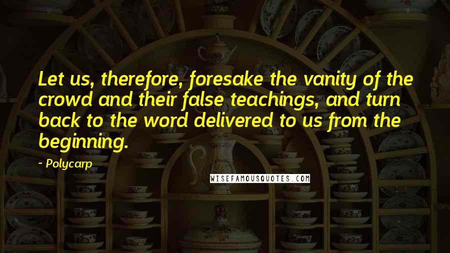 Polycarp Quotes: Let us, therefore, foresake the vanity of the crowd and their false teachings, and turn back to the word delivered to us from the beginning.
