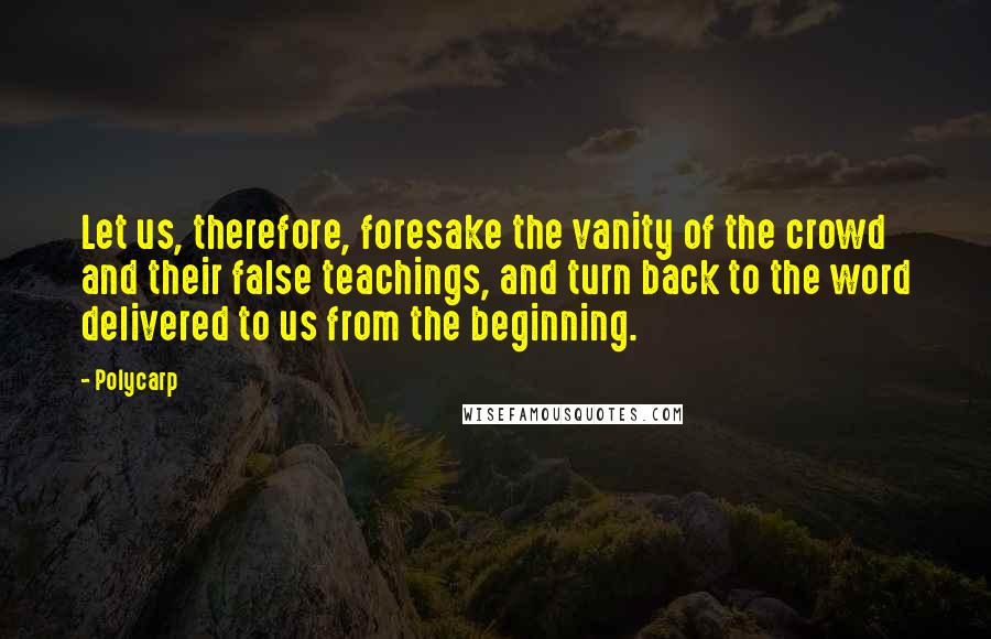 Polycarp Quotes: Let us, therefore, foresake the vanity of the crowd and their false teachings, and turn back to the word delivered to us from the beginning.