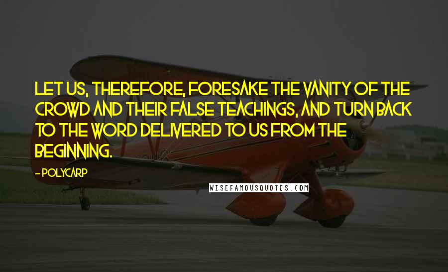 Polycarp Quotes: Let us, therefore, foresake the vanity of the crowd and their false teachings, and turn back to the word delivered to us from the beginning.