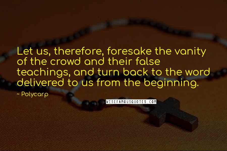 Polycarp Quotes: Let us, therefore, foresake the vanity of the crowd and their false teachings, and turn back to the word delivered to us from the beginning.