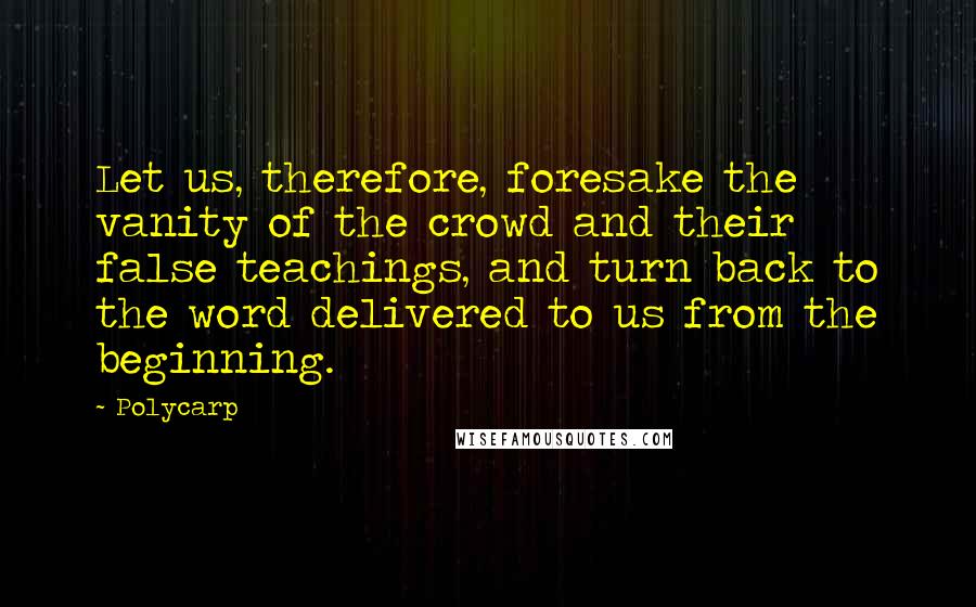 Polycarp Quotes: Let us, therefore, foresake the vanity of the crowd and their false teachings, and turn back to the word delivered to us from the beginning.