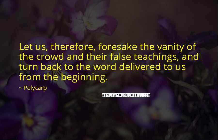 Polycarp Quotes: Let us, therefore, foresake the vanity of the crowd and their false teachings, and turn back to the word delivered to us from the beginning.