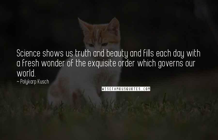 Polykarp Kusch Quotes: Science shows us truth and beauty and fills each day with a fresh wonder of the exquisite order which governs our world.