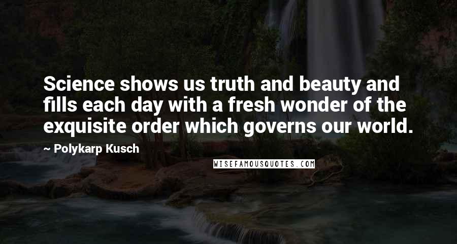 Polykarp Kusch Quotes: Science shows us truth and beauty and fills each day with a fresh wonder of the exquisite order which governs our world.