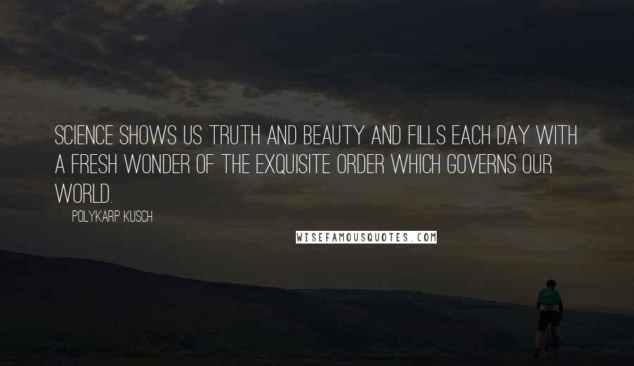 Polykarp Kusch Quotes: Science shows us truth and beauty and fills each day with a fresh wonder of the exquisite order which governs our world.