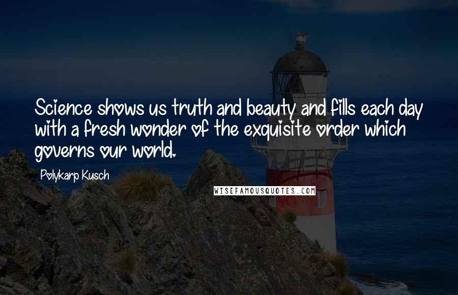 Polykarp Kusch Quotes: Science shows us truth and beauty and fills each day with a fresh wonder of the exquisite order which governs our world.