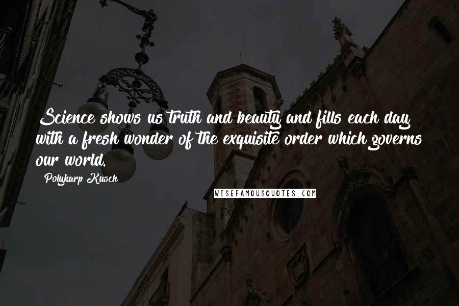 Polykarp Kusch Quotes: Science shows us truth and beauty and fills each day with a fresh wonder of the exquisite order which governs our world.