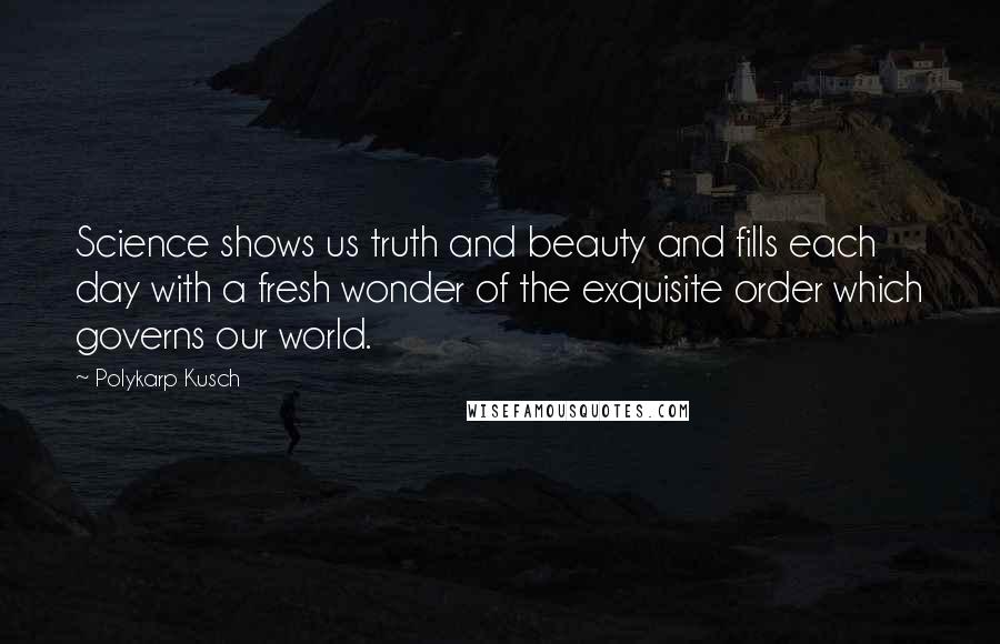 Polykarp Kusch Quotes: Science shows us truth and beauty and fills each day with a fresh wonder of the exquisite order which governs our world.