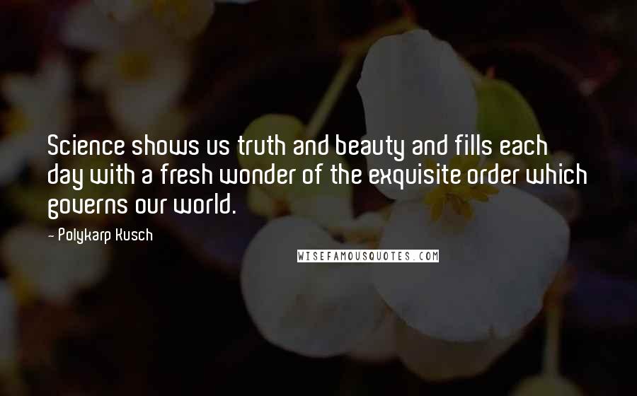 Polykarp Kusch Quotes: Science shows us truth and beauty and fills each day with a fresh wonder of the exquisite order which governs our world.