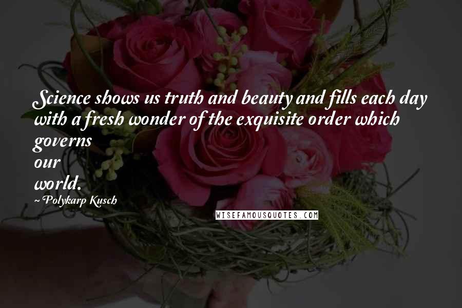 Polykarp Kusch Quotes: Science shows us truth and beauty and fills each day with a fresh wonder of the exquisite order which governs our world.