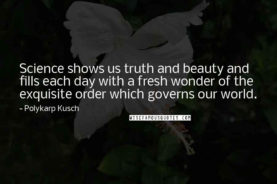 Polykarp Kusch Quotes: Science shows us truth and beauty and fills each day with a fresh wonder of the exquisite order which governs our world.