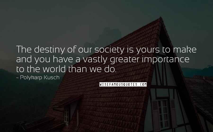 Polykarp Kusch Quotes: The destiny of our society is yours to make and you have a vastly greater importance to the world than we do.