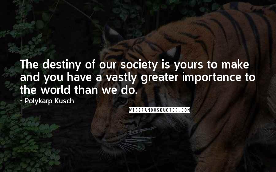 Polykarp Kusch Quotes: The destiny of our society is yours to make and you have a vastly greater importance to the world than we do.