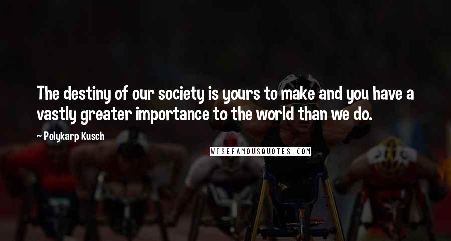 Polykarp Kusch Quotes: The destiny of our society is yours to make and you have a vastly greater importance to the world than we do.