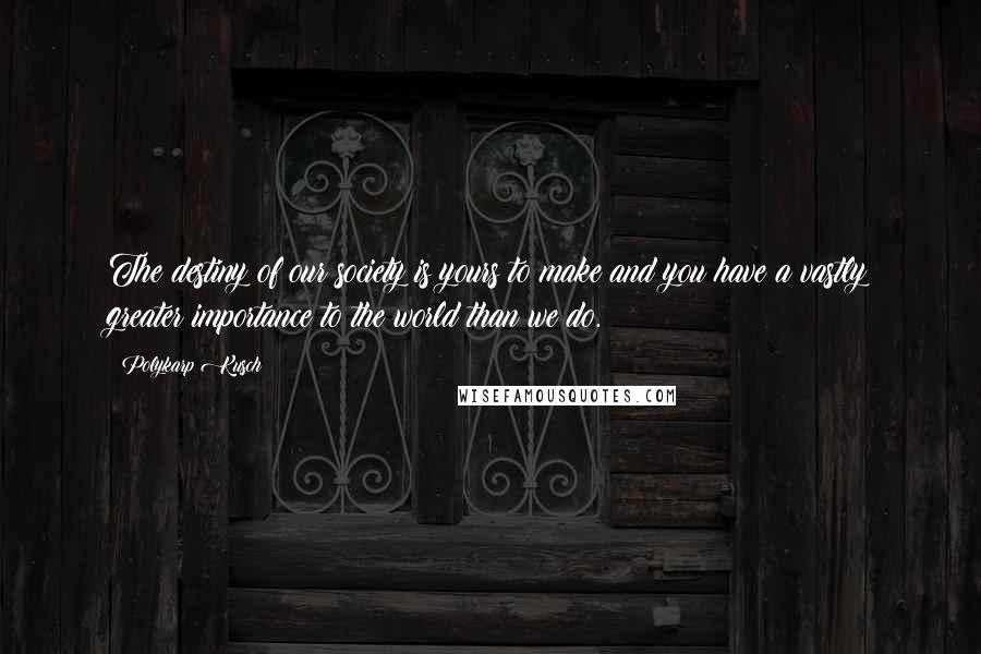 Polykarp Kusch Quotes: The destiny of our society is yours to make and you have a vastly greater importance to the world than we do.