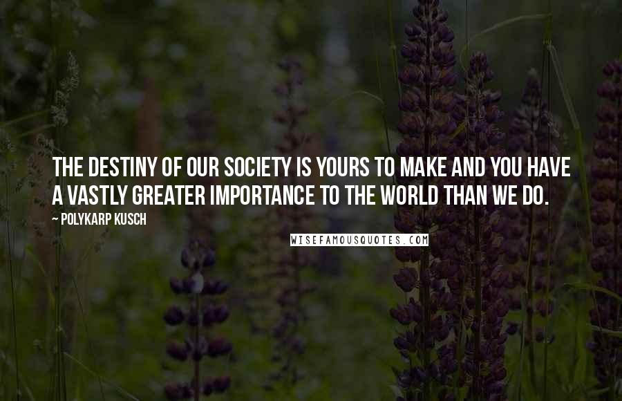 Polykarp Kusch Quotes: The destiny of our society is yours to make and you have a vastly greater importance to the world than we do.