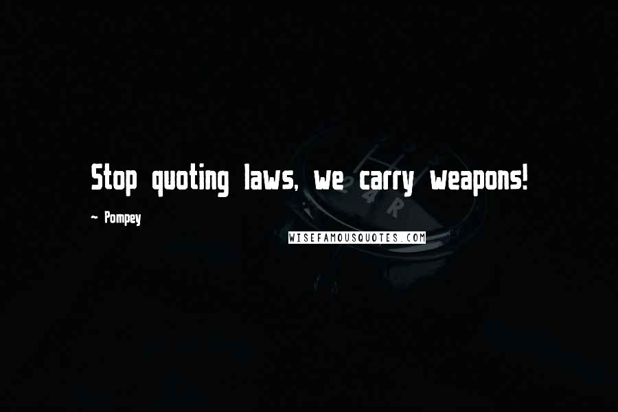 Pompey Quotes: Stop quoting laws, we carry weapons!
