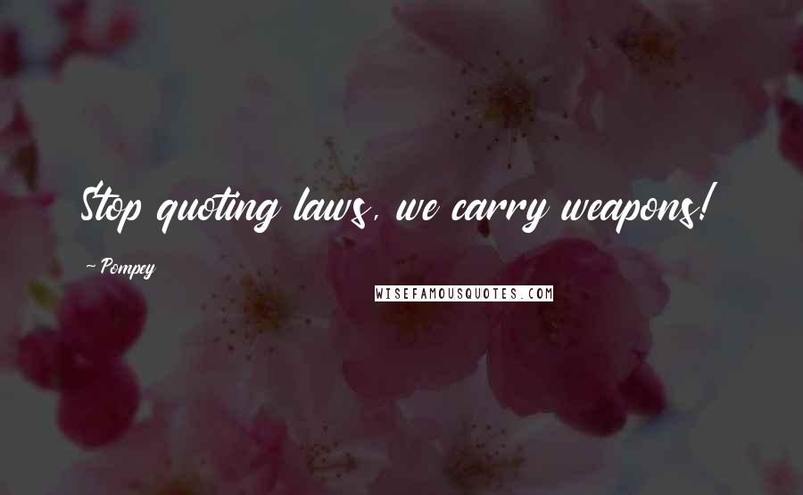 Pompey Quotes: Stop quoting laws, we carry weapons!