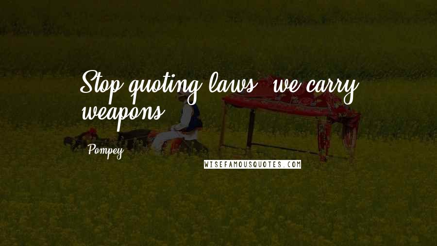 Pompey Quotes: Stop quoting laws, we carry weapons!