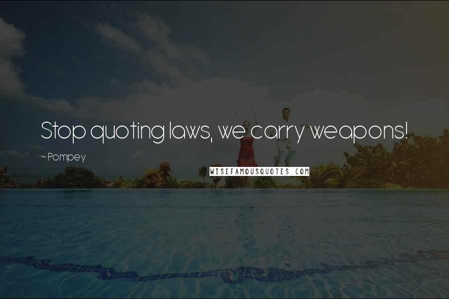 Pompey Quotes: Stop quoting laws, we carry weapons!