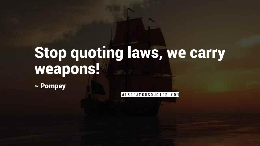 Pompey Quotes: Stop quoting laws, we carry weapons!