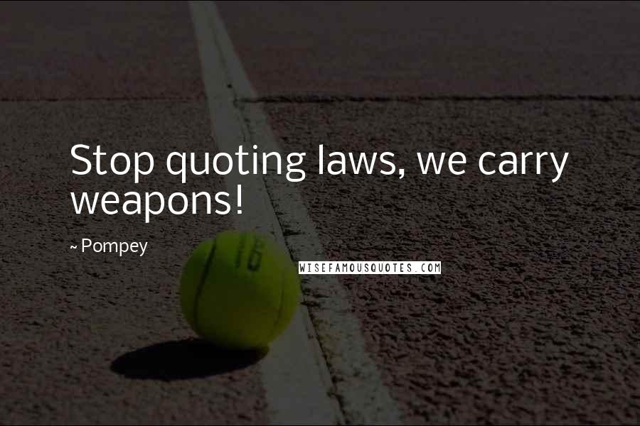 Pompey Quotes: Stop quoting laws, we carry weapons!