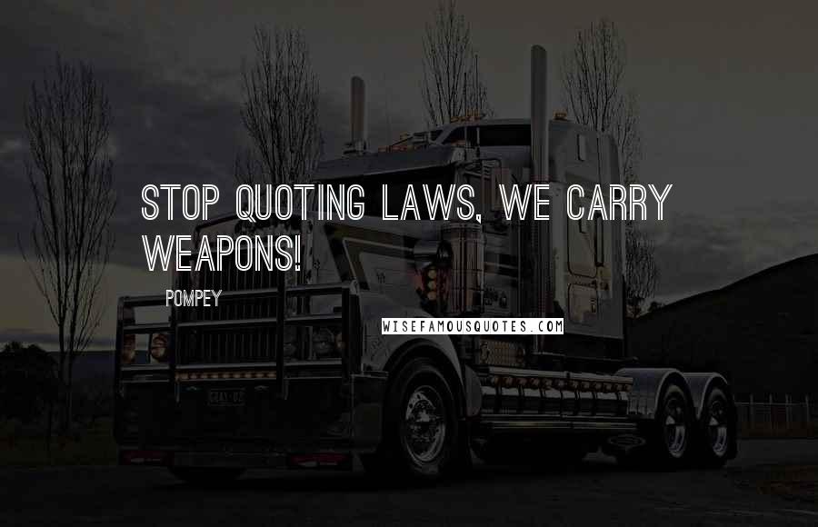 Pompey Quotes: Stop quoting laws, we carry weapons!