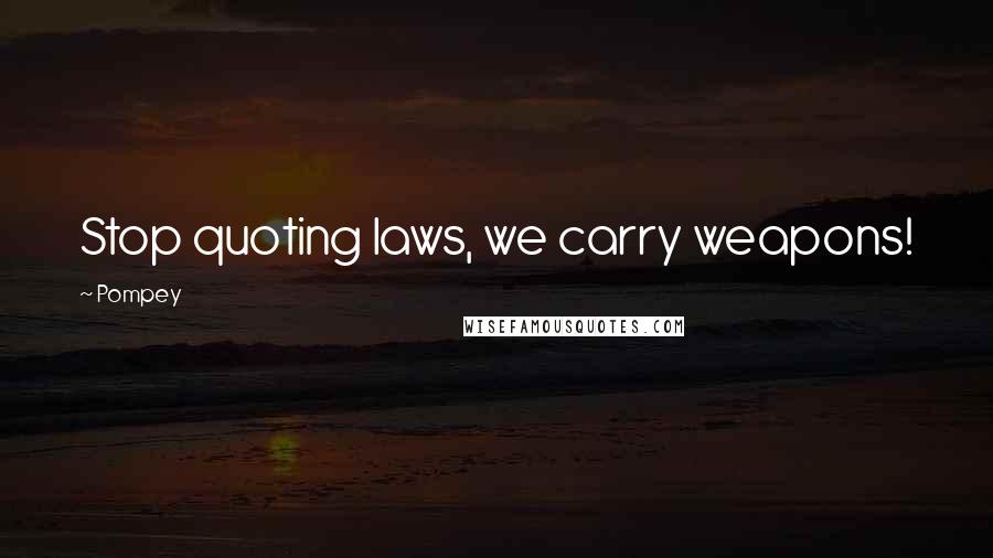 Pompey Quotes: Stop quoting laws, we carry weapons!