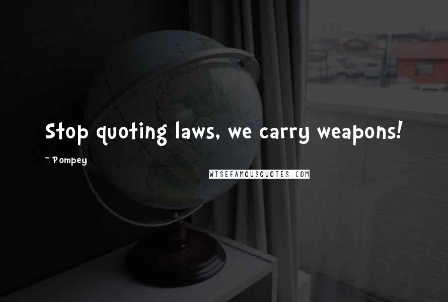 Pompey Quotes: Stop quoting laws, we carry weapons!