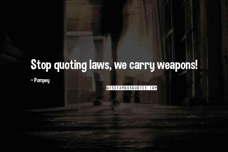 Pompey Quotes: Stop quoting laws, we carry weapons!