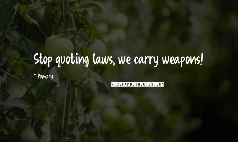 Pompey Quotes: Stop quoting laws, we carry weapons!