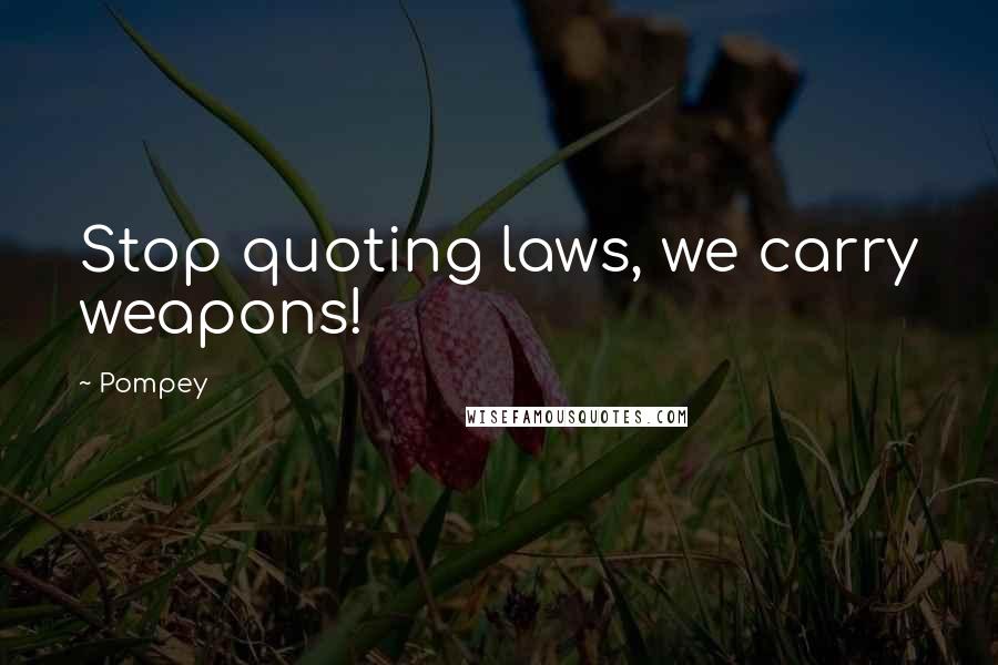 Pompey Quotes: Stop quoting laws, we carry weapons!