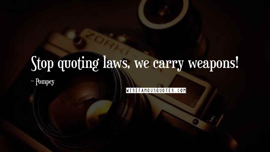 Pompey Quotes: Stop quoting laws, we carry weapons!