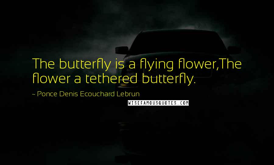 Ponce Denis Ecouchard Lebrun Quotes: The butterfly is a flying flower,The flower a tethered butterfly.