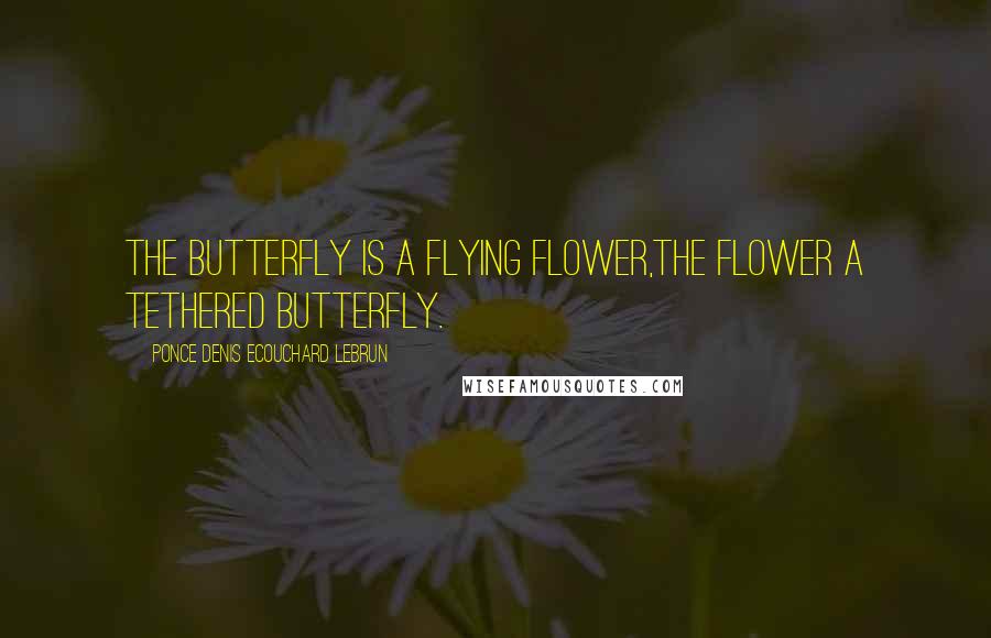 Ponce Denis Ecouchard Lebrun Quotes: The butterfly is a flying flower,The flower a tethered butterfly.