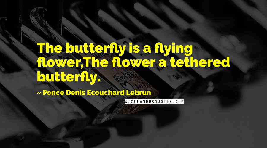 Ponce Denis Ecouchard Lebrun Quotes: The butterfly is a flying flower,The flower a tethered butterfly.