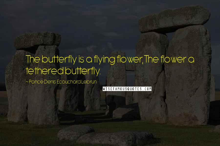 Ponce Denis Ecouchard Lebrun Quotes: The butterfly is a flying flower,The flower a tethered butterfly.