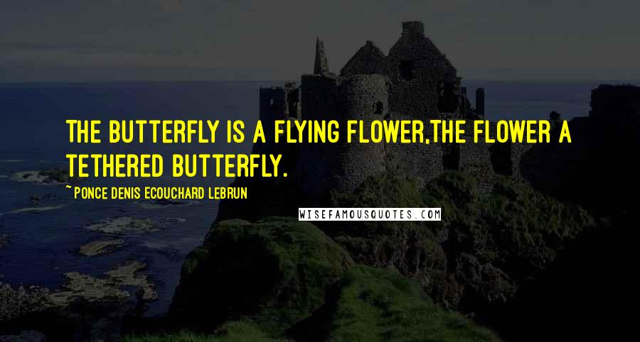 Ponce Denis Ecouchard Lebrun Quotes: The butterfly is a flying flower,The flower a tethered butterfly.