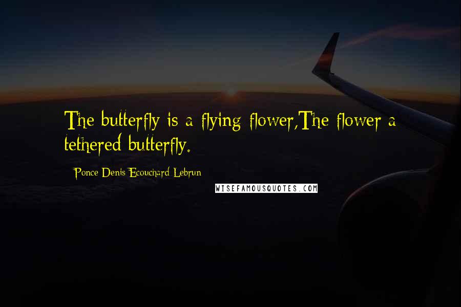 Ponce Denis Ecouchard Lebrun Quotes: The butterfly is a flying flower,The flower a tethered butterfly.